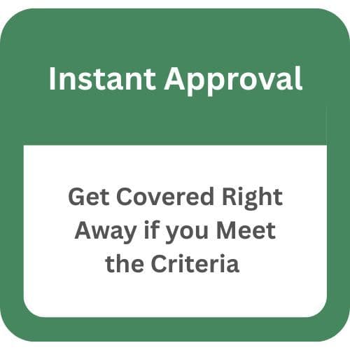 Instant Approval: get covered right away if you meet the criteria